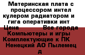 Материнская плата с процессором интел кулером радиатором и 4 гига оперативки инт › Цена ­ 1 000 - Все города Компьютеры и игры » Комплектующие к ПК   . Ненецкий АО,Пылемец д.